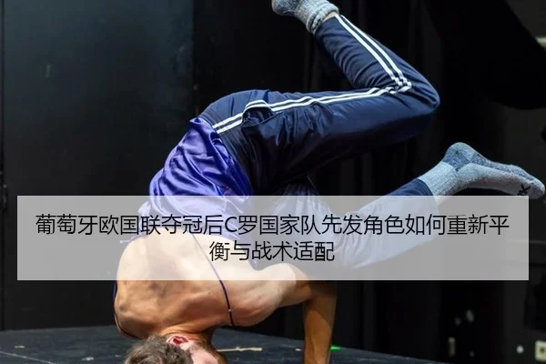 葡萄牙欧国联夺冠后C罗国家队先发角色如何重新平衡与战术适配